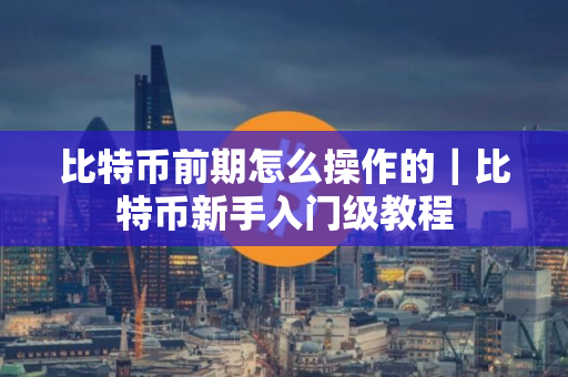比特币前期怎么操作的｜比特币新手入门级教程