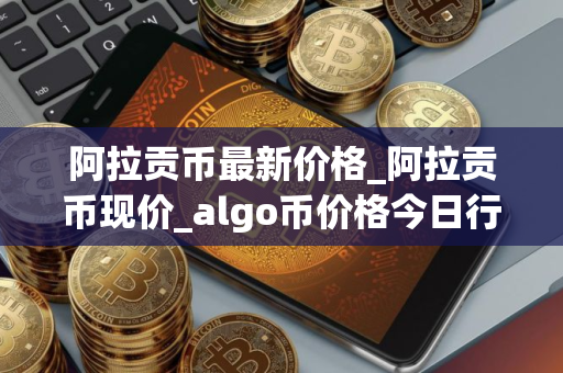 阿拉贡币最新价格_阿拉贡币现价_algo币价格今日行情 阿拉贡币最新价格_阿拉贡币现价_algo币价格今日行情