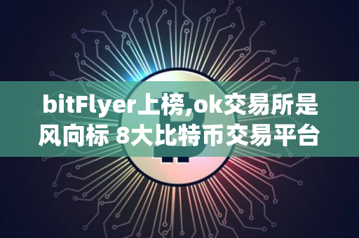 bitFlyer上榜,ok交易所是风向标 8大比特币交易平台排行
