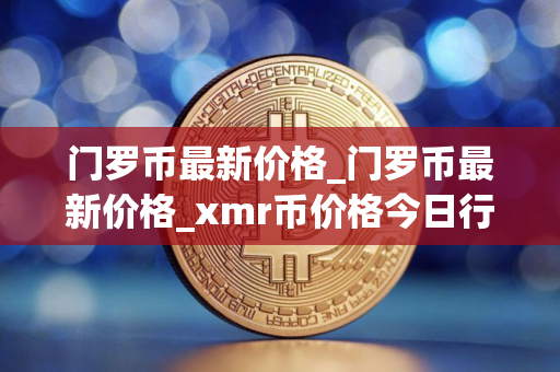 门罗币最新价格_门罗币最新价格_xmr币价格今日行情