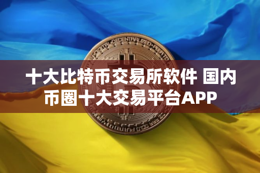 十大比特币交易所软件 国内币圈十大交易平台APP