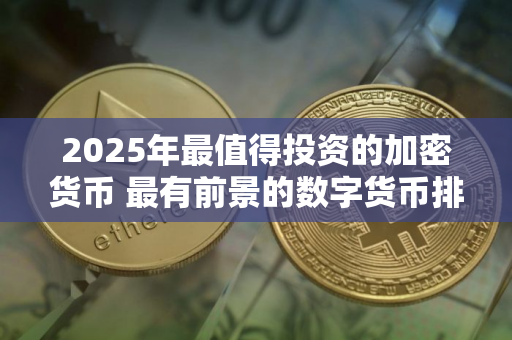 2025年最值得投资的加密货币 最有前景的数字货币排行榜