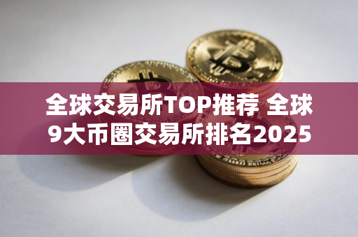 全球交易所TOP推荐 全球9大币圈交易所排名2025