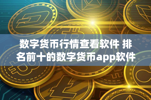 数字货币行情查看软件 排名前十的数字货币app软件盘点