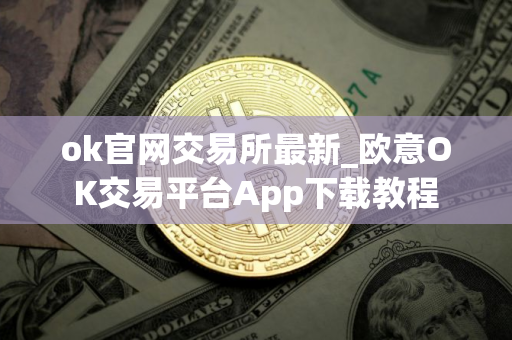 ok官网交易所最新_欧意OK交易平台App下载教程
