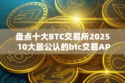 盘点十大BTC交易所2025 10大最公认的btc交易APP