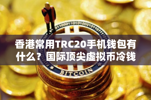 香港常用TRC20手机钱包有什么？国际顶尖虚拟币冷钱包排名