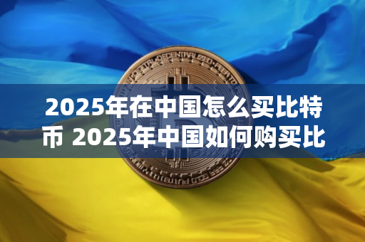 2025年在中国怎么买比特币 2025年中国如何购买比特币