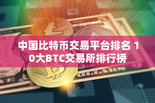 中国比特币交易平台排名 10大BTC交易所排行榜