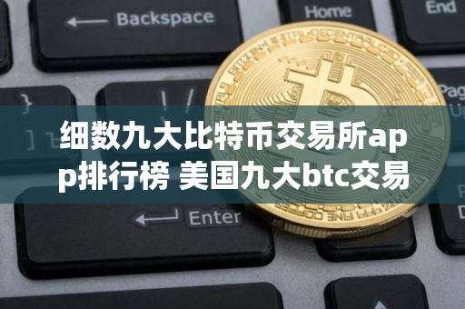 细数九大比特币交易所app排行榜 美国九大btc交易平台排名2025