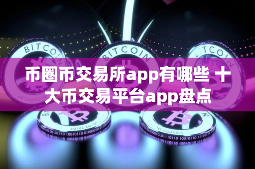 币圈币交易所app有哪些 十大币交易平台app盘点