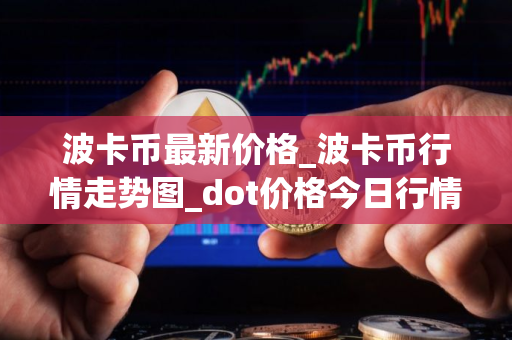 波卡币最新价格_波卡币行情走势图_dot价格今日行情 波卡币最新价格_波卡币行情走势图_dot价格今日行情