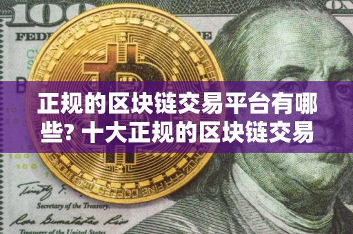 正规的区块链交易平台有哪些? 十大正规的区块链交易平台