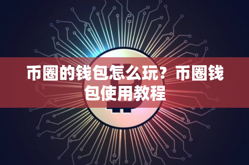 币圈的钱包怎么玩？币圈钱包使用教程