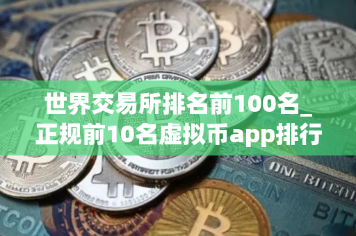 世界交易所排名前100名_正规前10名虚拟币app排行榜