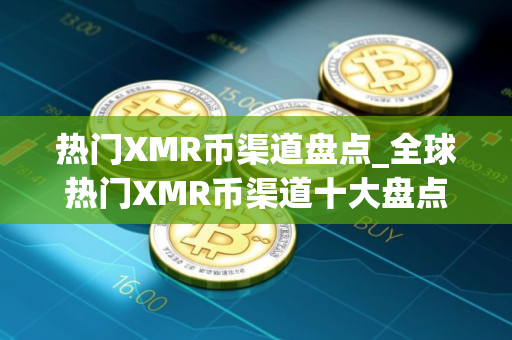 热门XMR币渠道盘点_全球热门XMR币渠道十大盘点
