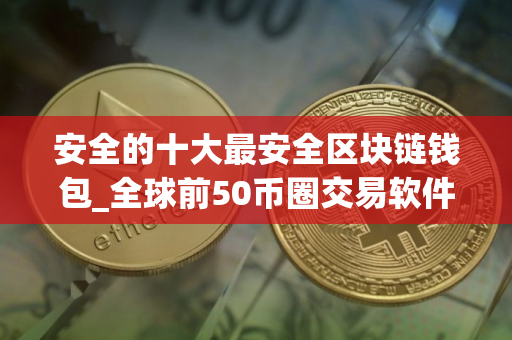 安全的十大最安全区块链钱包_全球前50币圈交易软件排名合集