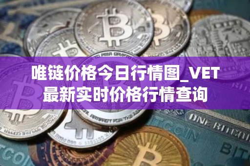 唯链价格今日行情图_VET最新实时价格行情查询
