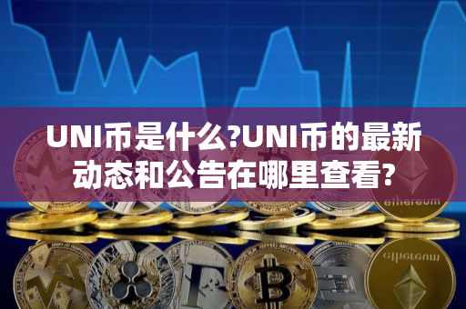 UNI币是什么?UNI币的最新动态和公告在哪里查看?