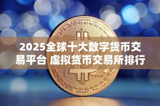 2025全球十大数字货币交易平台 虚拟货币交易所排行榜前十名