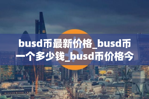 busd币最新价格_busd币一个多少钱_busd币价格今日行情