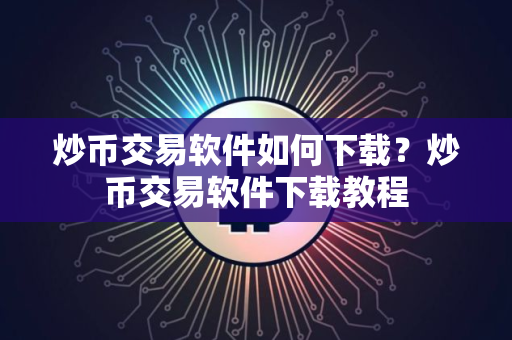 炒币交易软件如何下载？炒币交易软件下载教程