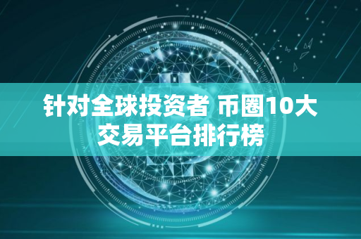 针对全球投资者 币圈10大交易平台排行榜