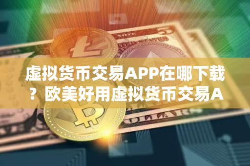 虚拟货币交易APP在哪下载？欧美好用虚拟货币交易APP榜单一览