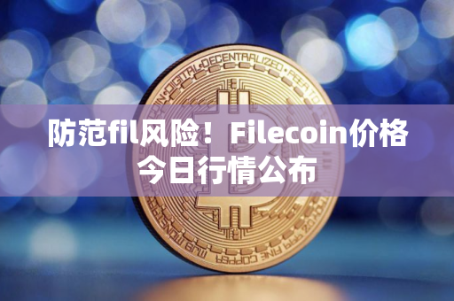 防范fil风险！Filecoin价格今日行情公布