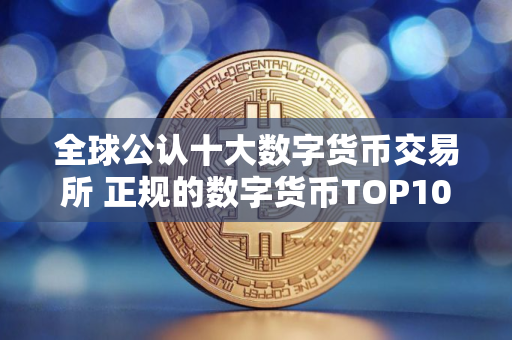 全球公认十大数字货币交易所 正规的数字货币TOP10软件