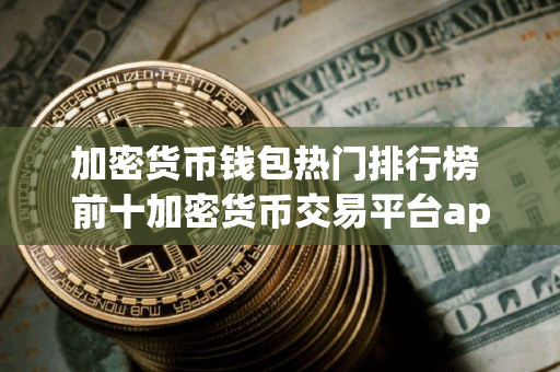 加密货币钱包热门排行榜 前十加密货币交易平台app