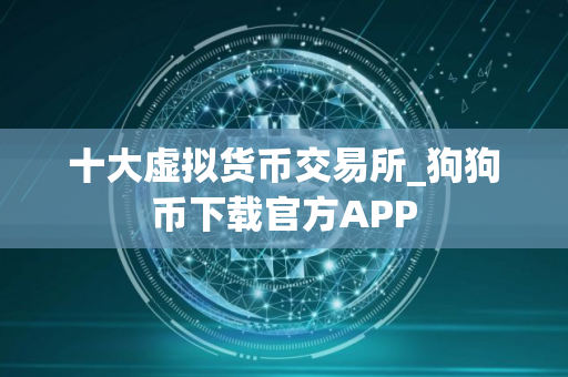 十大虚拟货币交易所_狗狗币下载官方APP