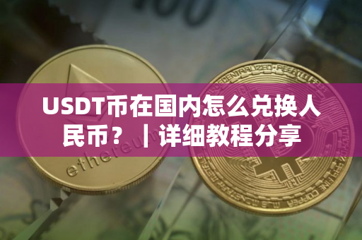 USDT币在国内怎么兑换人民币？｜详细教程分享