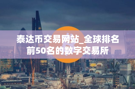 泰达币交易网站_全球排名前50名的数字交易所