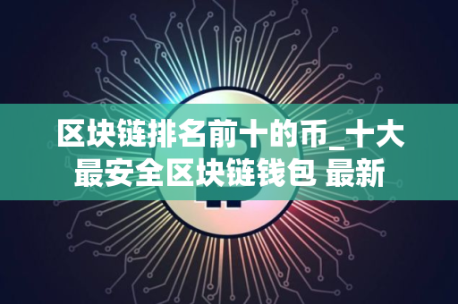 区块链排名前十的币_十大最安全区块链钱包 最新
