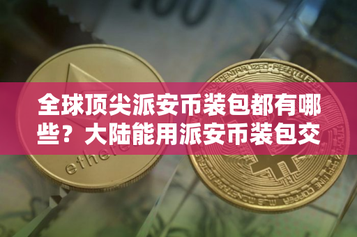全球顶尖派安币装包都有哪些？大陆能用派安币装包交易量排名