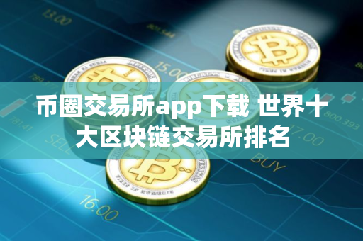 币圈交易所app下载 世界十大区块链交易所排名