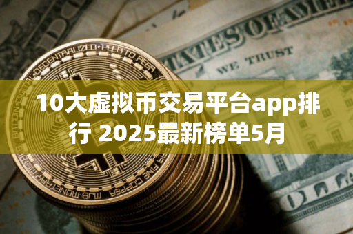 10大虚拟币交易平台app排行 2025最新榜单5月