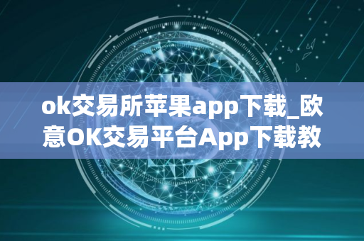 ok交易所苹果app下载_欧意OK交易平台App下载教程