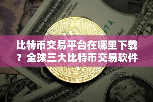 比特币交易平台在哪里下载？全球三大比特币交易软件下载