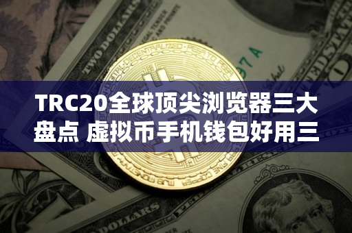 TRC20全球顶尖浏览器三大盘点 虚拟币手机钱包好用三大排名