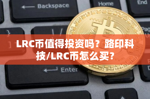 LRC币值得投资吗？路印科技/LRC币怎么买？