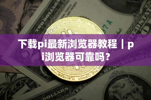 下载pi最新浏览器教程｜pi浏览器可靠吗？