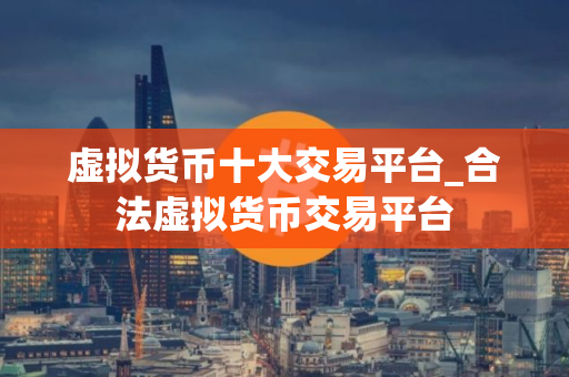 虚拟货币十大交易平台_合法虚拟货币交易平台
