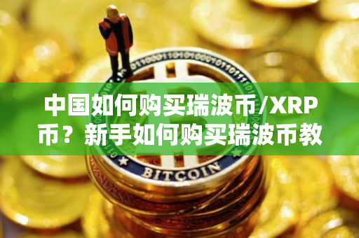 中国如何购买瑞波币/XRP币？新手如何购买瑞波币教程