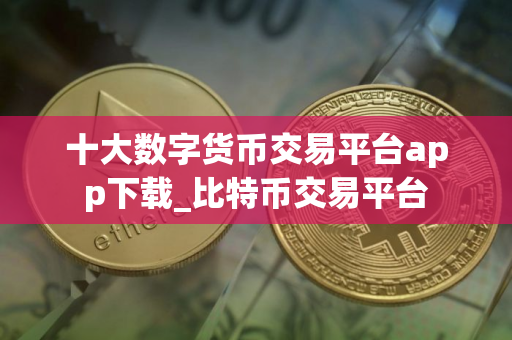 十大数字货币交易平台app下载_比特币交易平台
