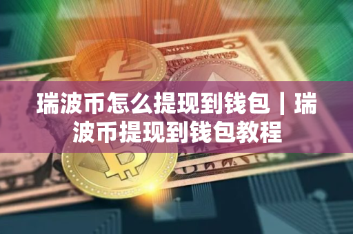瑞波币怎么提现到钱包｜瑞波币提现到钱包教程