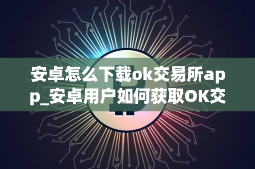 安卓怎么下载ok交易所app_安卓用户如何获取OK交易所app? 安卓怎么下载ok交易所app_安卓用户如何获取OK交易所app?