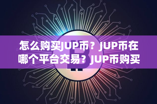 怎么购买JUP币？JUP币在哪个平台交易？JUP币购买交易教程