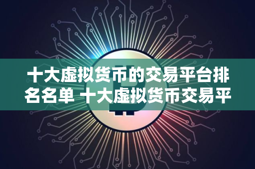 十大虚拟货币的交易平台排名名单 十大虚拟货币交易平台